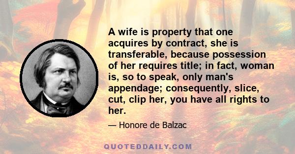 A wife is property that one acquires by contract, she is transferable, because possession of her requires title; in fact, woman is, so to speak, only man's appendage; consequently, slice, cut, clip her, you have all