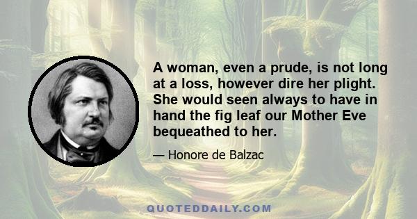 A woman, even a prude, is not long at a loss, however dire her plight. She would seen always to have in hand the fig leaf our Mother Eve bequeathed to her.