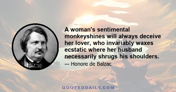 A woman's sentimental monkeyshines will always deceive her lover, who invariably waxes ecstatic where her husband necessarily shrugs his shoulders.