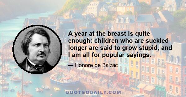 A year at the breast is quite enough; children who are suckled longer are said to grow stupid, and I am all for popular sayings.