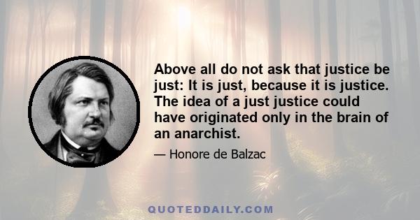 Above all do not ask that justice be just: It is just, because it is justice. The idea of a just justice could have originated only in the brain of an anarchist.