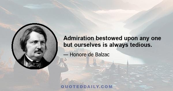 Admiration bestowed upon any one but ourselves is always tedious.