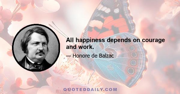 All happiness depends on courage and work.