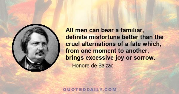 All men can bear a familiar, definite misfortune better than the cruel alternations of a fate which, from one moment to another, brings excessive joy or sorrow.