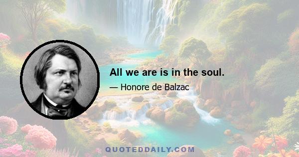 All we are is in the soul.