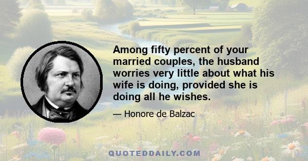 Among fifty percent of your married couples, the husband worries very little about what his wife is doing, provided she is doing all he wishes.