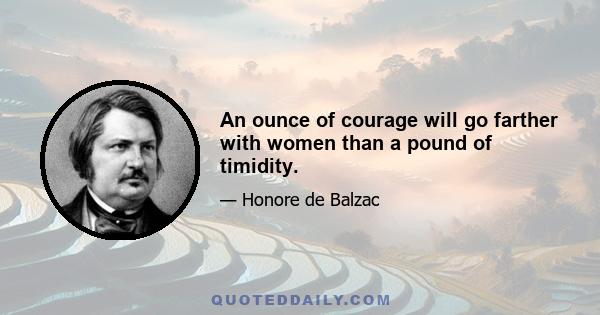 An ounce of courage will go farther with women than a pound of timidity.