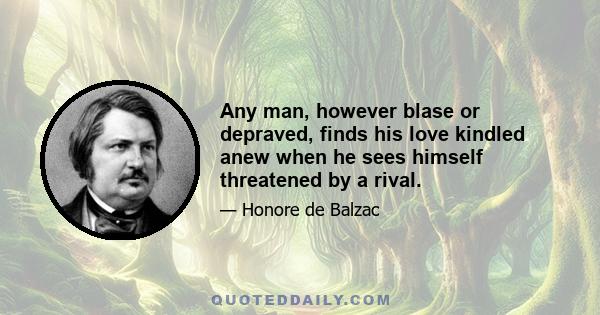 Any man, however blase or depraved, finds his love kindled anew when he sees himself threatened by a rival.