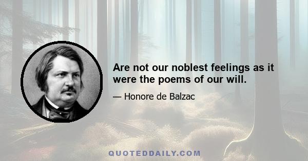 Are not our noblest feelings as it were the poems of our will.