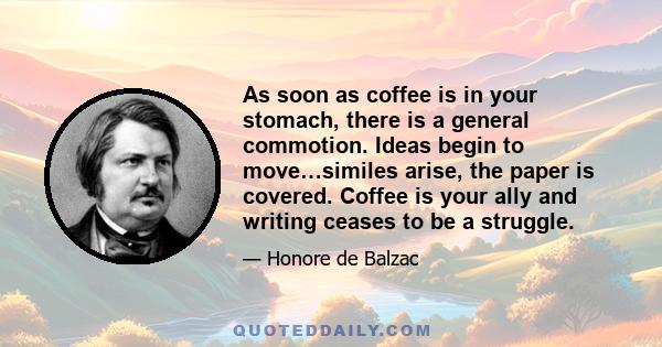 As soon as coffee is in your stomach, there is a general commotion. Ideas begin to move…similes arise, the paper is covered. Coffee is your ally and writing ceases to be a struggle.