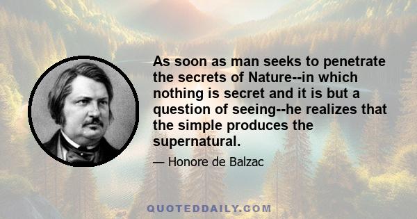 As soon as man seeks to penetrate the secrets of Nature--in which nothing is secret and it is but a question of seeing--he realizes that the simple produces the supernatural.