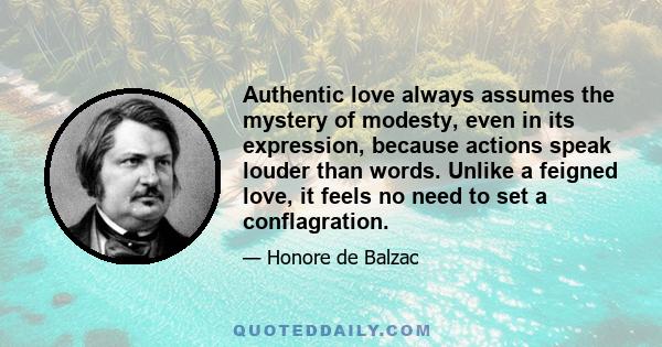 Authentic love always assumes the mystery of modesty, even in its expression, because actions speak louder than words. Unlike a feigned love, it feels no need to set a conflagration.