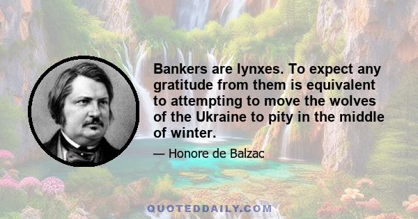 Bankers are lynxes. To expect any gratitude from them is equivalent to attempting to move the wolves of the Ukraine to pity in the middle of winter.