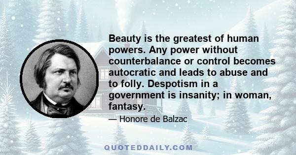 Beauty is the greatest of human powers. Any power without counterbalance or control becomes autocratic and leads to abuse and to folly. Despotism in a government is insanity; in woman, fantasy.