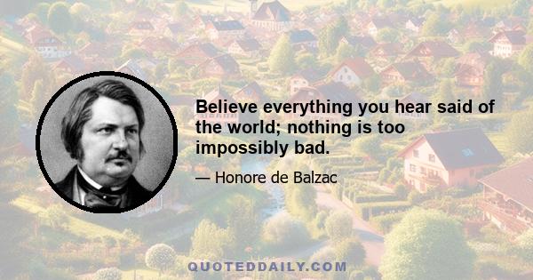 Believe everything you hear said of the world; nothing is too impossibly bad.