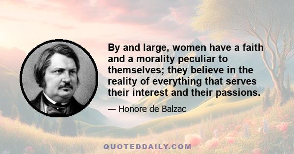 By and large, women have a faith and a morality peculiar to themselves; they believe in the reality of everything that serves their interest and their passions.