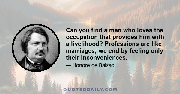 Can you find a man who loves the occupation that provides him with a livelihood? Professions are like marriages; we end by feeling only their inconveniences.