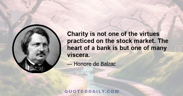 Charity is not one of the virtues practiced on the stock market. The heart of a bank is but one of many viscera.