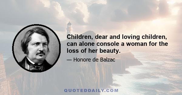 Children, dear and loving children, can alone console a woman for the loss of her beauty.