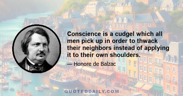 Conscience is a cudgel which all men pick up in order to thwack their neighbors instead of applying it to their own shoulders.