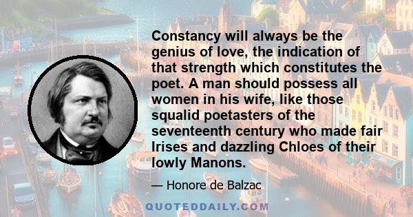 Constancy will always be the genius of love, the indication of that strength which constitutes the poet. A man should possess all women in his wife, like those squalid poetasters of the seventeenth century who made fair 