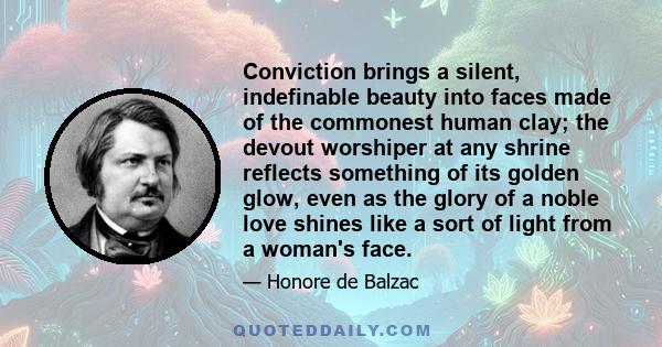 Conviction brings a silent, indefinable beauty into faces made of the commonest human clay; the devout worshiper at any shrine reflects something of its golden glow, even as the glory of a noble love shines like a sort