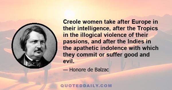 Creole women take after Europe in their intelligence, after the Tropics in the illogical violence of their passions, and after the Indies in the apathetic indolence with which they commit or suffer good and evil.