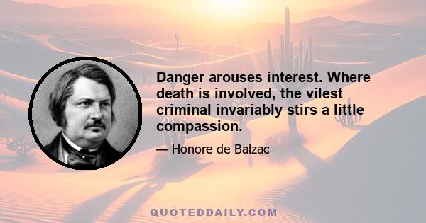 Danger arouses interest. Where death is involved, the vilest criminal invariably stirs a little compassion.