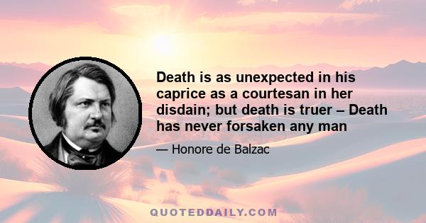 Death is as unexpected in his caprice as a courtesan in her disdain; but death is truer – Death has never forsaken any man