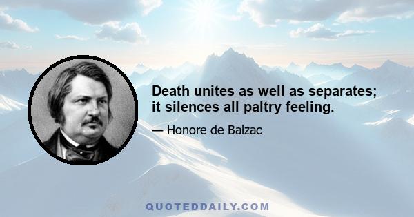 Death unites as well as separates; it silences all paltry feeling.