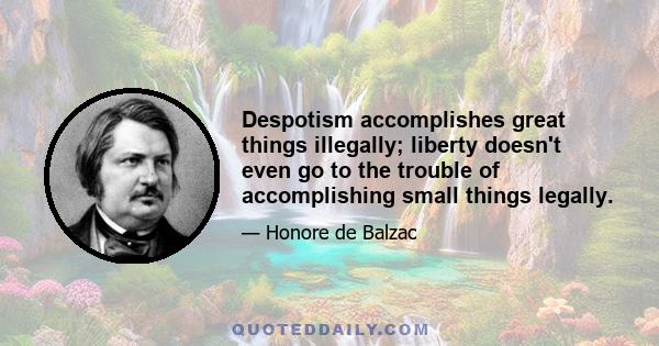 Despotism accomplishes great things illegally; liberty doesn't even go to the trouble of accomplishing small things legally.