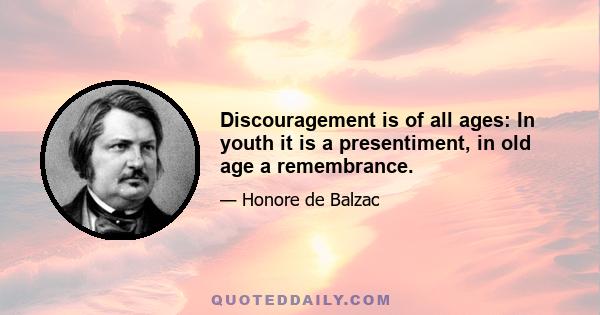 Discouragement is of all ages: In youth it is a presentiment, in old age a remembrance.