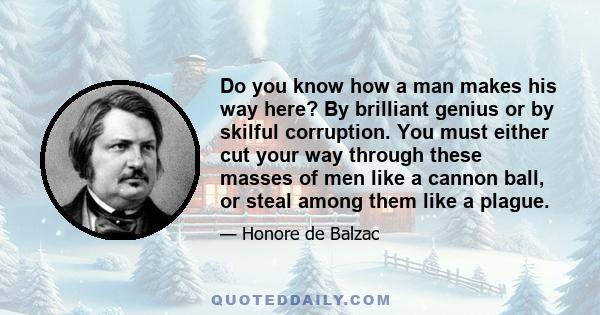 Do you know how a man makes his way here? By brilliant genius or by skilful corruption. You must either cut your way through these masses of men like a cannon ball, or steal among them like a plague.