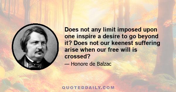 Does not any limit imposed upon one inspire a desire to go beyond it? Does not our keenest suffering arise when our free will is crossed?