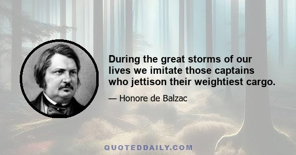 During the great storms of our lives we imitate those captains who jettison their weightiest cargo.