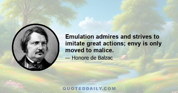 Emulation admires and strives to imitate great actions; envy is only moved to malice.