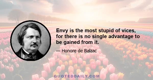 Envy is the most stupid of vices, for there is no single advantage to be gained from it.