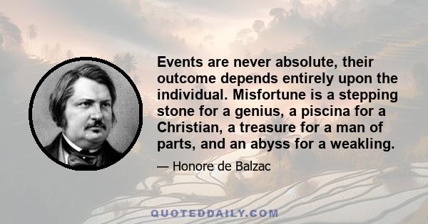 Events are never absolute, their outcome depends entirely upon the individual. Misfortune is a stepping stone for a genius, a piscina for a Christian, a treasure for a man of parts, and an abyss for a weakling.