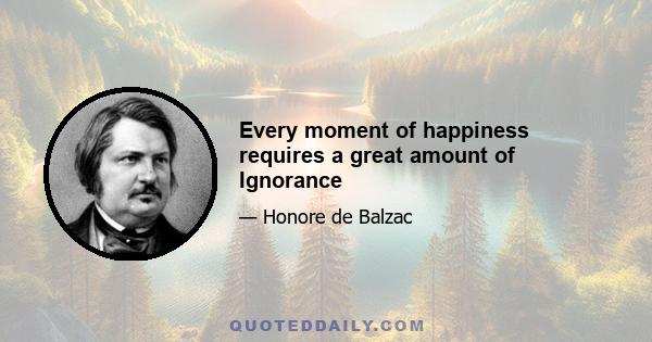 Every moment of happiness requires a great amount of Ignorance