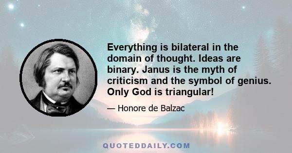 Everything is bilateral in the domain of thought. Ideas are binary. Janus is the myth of criticism and the symbol of genius. Only God is triangular!