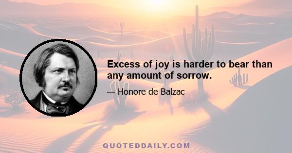 Excess of joy is harder to bear than any amount of sorrow.