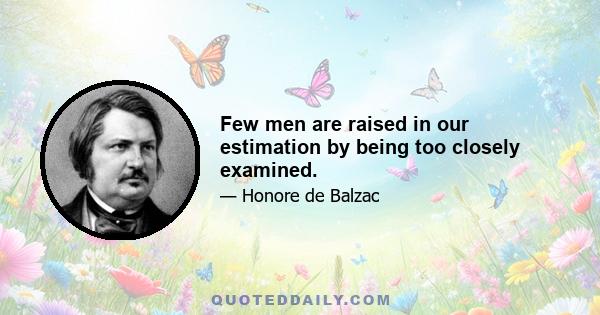 Few men are raised in our estimation by being too closely examined.