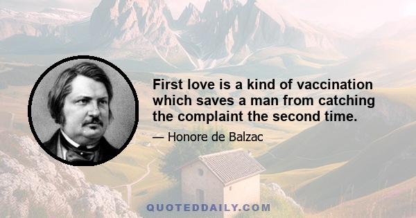 First love is a kind of vaccination which saves a man from catching the complaint the second time.