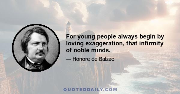 For young people always begin by loving exaggeration, that infirmity of noble minds.