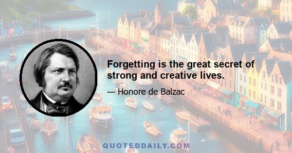 Forgetting is the great secret of strong and creative lives.