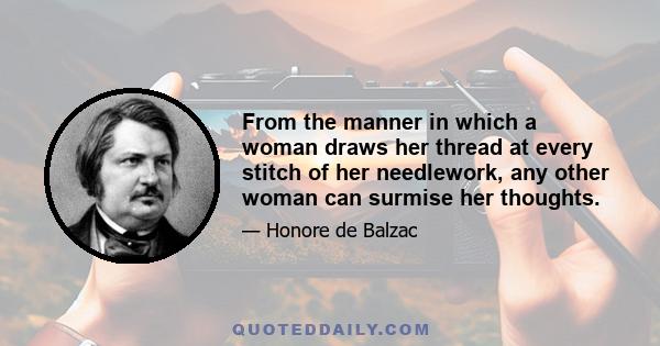 From the manner in which a woman draws her thread at every stitch of her needlework, any other woman can surmise her thoughts.