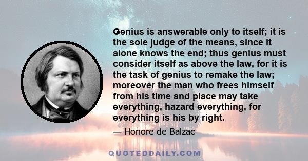 Genius is answerable only to itself; it is the sole judge of the means, since it alone knows the end; thus genius must consider itself as above the law, for it is the task of genius to remake the law; moreover the man