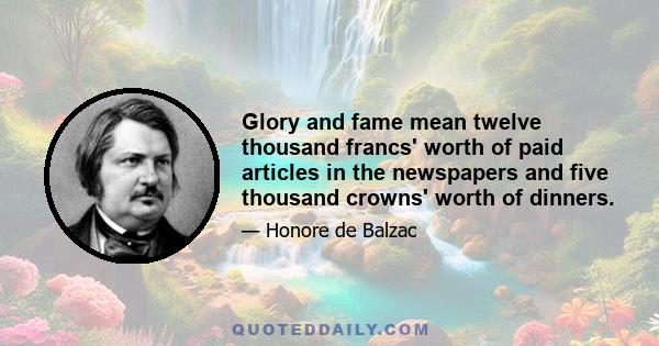 Glory and fame mean twelve thousand francs' worth of paid articles in the newspapers and five thousand crowns' worth of dinners.