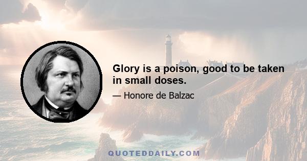 Glory is a poison, good to be taken in small doses.