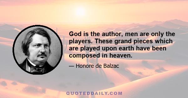 God is the author, men are only the players. These grand pieces which are played upon earth have been composed in heaven.